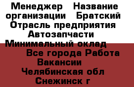Менеджер › Название организации ­ Братский › Отрасль предприятия ­ Автозапчасти › Минимальный оклад ­ 40 000 - Все города Работа » Вакансии   . Челябинская обл.,Снежинск г.